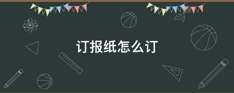 訂報紙怎么訂（郵局訂報紙怎么訂）