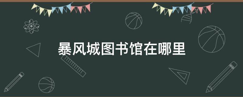 暴风城图书馆在哪里（暴风城图书馆的阅览证）