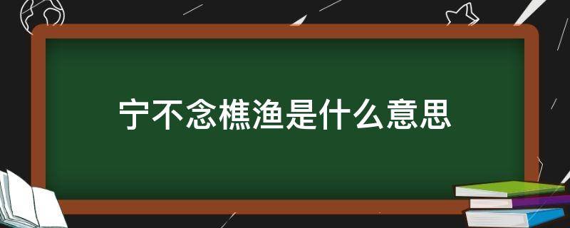 宁不念樵渔是什么意思 从来经国者宁不念樵渔是什么意思