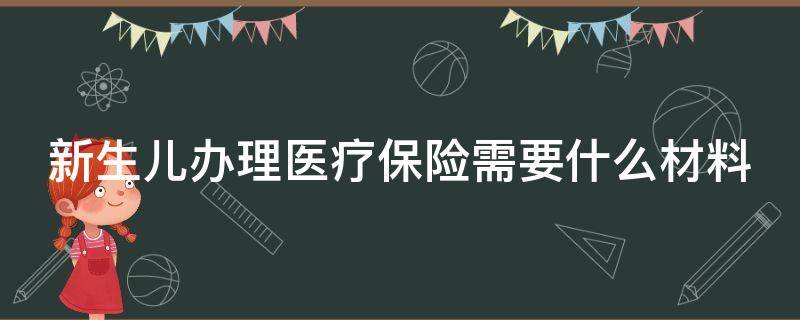 新生儿办理医疗保险需要什么材料 新生儿办理医疗保险需要什么手续