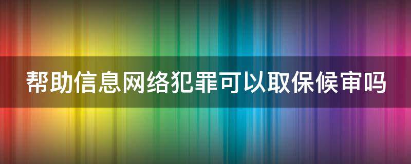 帮助信息网络犯罪可以取保候审吗 帮助信息网络犯罪活动罪可以取保吗?