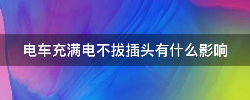 电车充满电不拔插头有什么影响（电车充满电不拔插头有什么影响没）