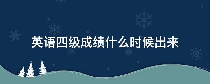 英语四级成绩什么时候出来 英语四级成绩什么时候出来2022