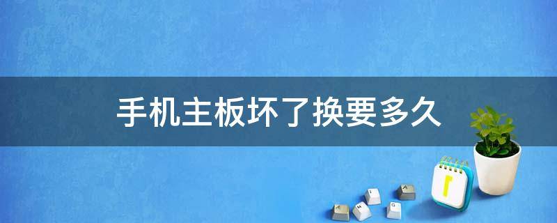 手機主板壞了換要多久（手機主板壞了得修多長時間）