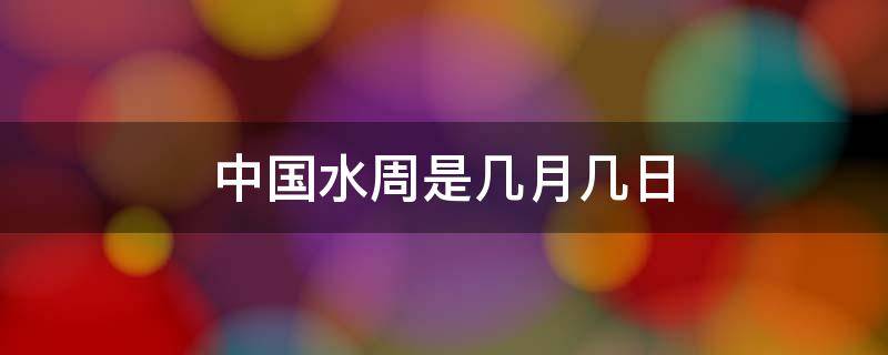 中国水周是几月几日 中国水周是几月几日到几月几日