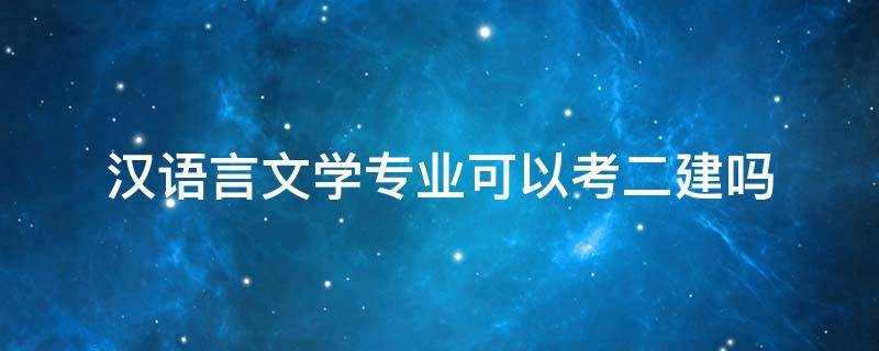 汉语言文学专业可以考二建吗（汉语言专业能考二建吗）