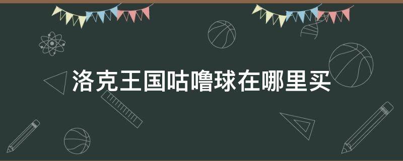 洛克王國咕嚕球在哪里買 洛克王國咕嚕球在哪里購買