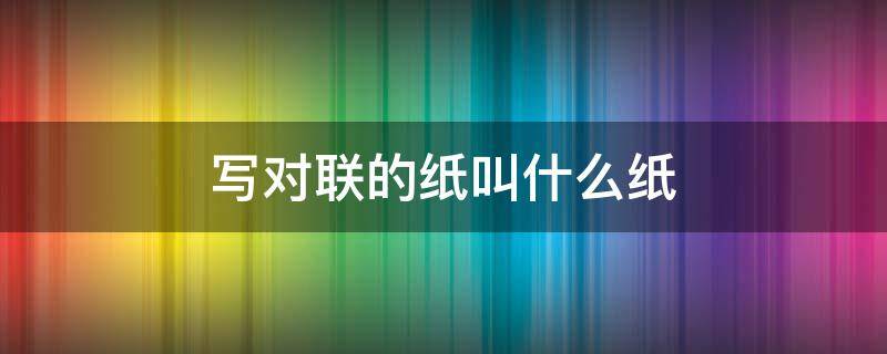 写对联的纸叫什么纸 对联的纸是什么纸