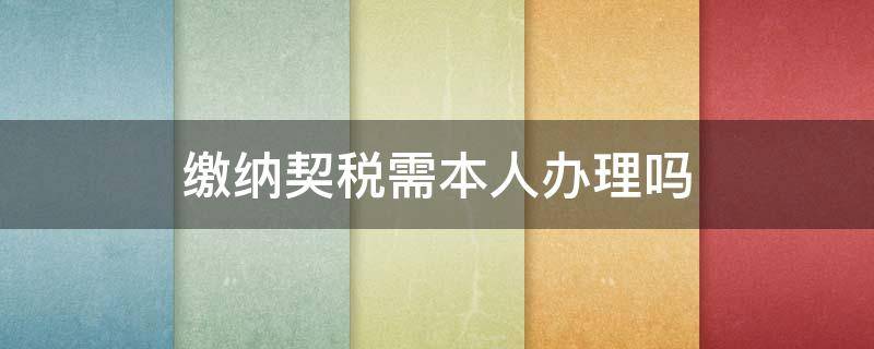 缴纳契税需本人办理吗（契税缴纳需要本人吗）