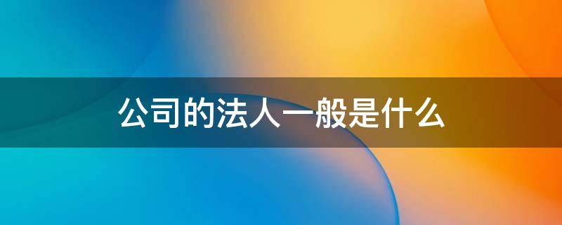 公司的法人一般是什么 企業(yè)法人一般屬于什么法人