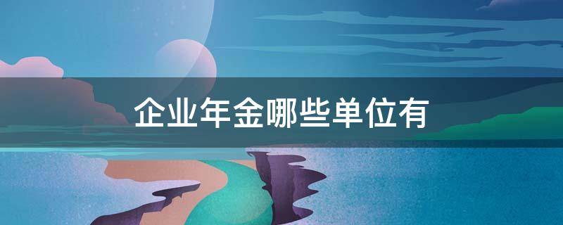 企業(yè)年金哪些單位有 企業(yè)年金范圍