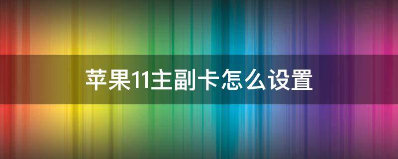 苹果11主副卡怎么设置（苹果11主副卡怎么设置显示）