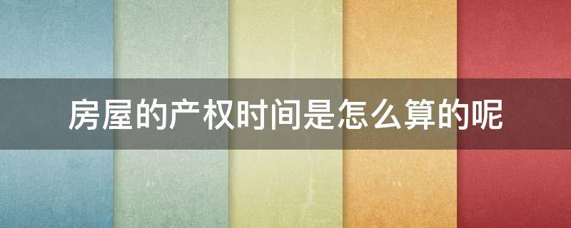 房屋的產(chǎn)權(quán)時間是怎么算的呢 房產(chǎn)產(chǎn)權(quán)時間怎么算的