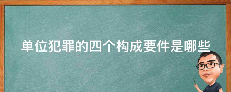 单位犯罪的四个构成要件是哪些 单位犯罪的四个构成要件是哪些内容