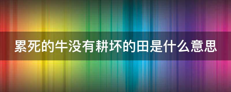 累死的牛没有耕坏的田是什么意思 累死的牛没有耕坏的田是什么意思