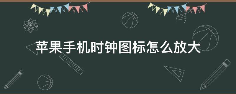 蘋果手機時鐘圖標怎么放大（iphone時鐘圖標怎么放大）