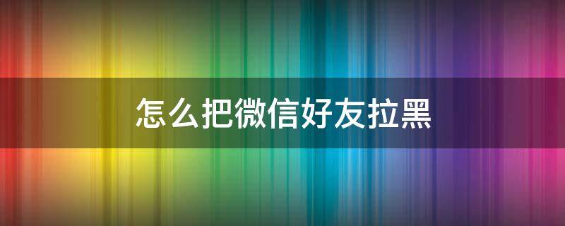 怎么把微信好友拉黑（怎么把微信好友拉黑找回來）