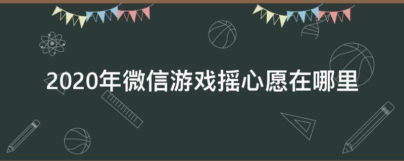 2020年微信游戲搖心愿在哪里（微信游戲搖心愿什么時候開始）