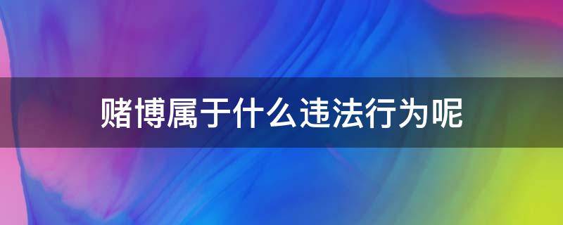 赌博属于什么违法行为呢（赌博属于违法吗?）