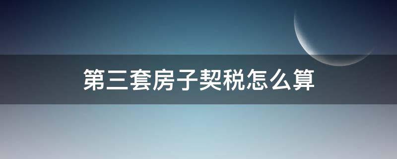 第三套房子契税怎么算 第三套房子的契税怎么算