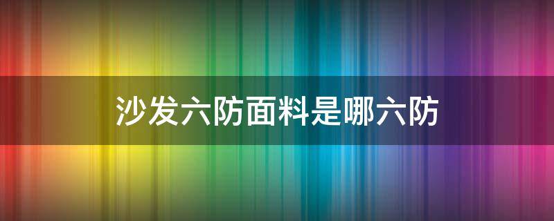 沙发六防面料是哪六防（6防布沙发的优缺点）