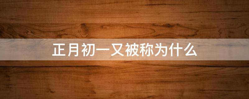 正月初一又被稱為什么 正月初一又被稱為什么日