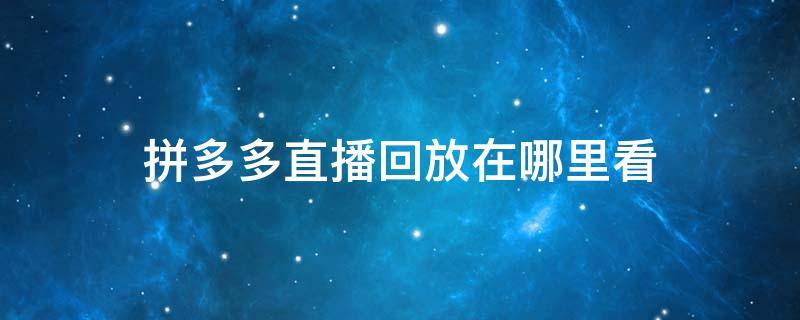 拼多多直播回放在哪里看（拼多多直播回放怎么看）