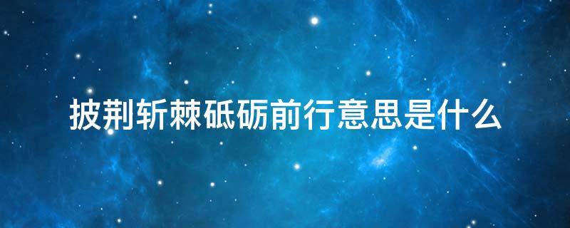 披荆斩棘砥砺前行意思是什么（披荆斩棘砥砺前行的意思是什么）