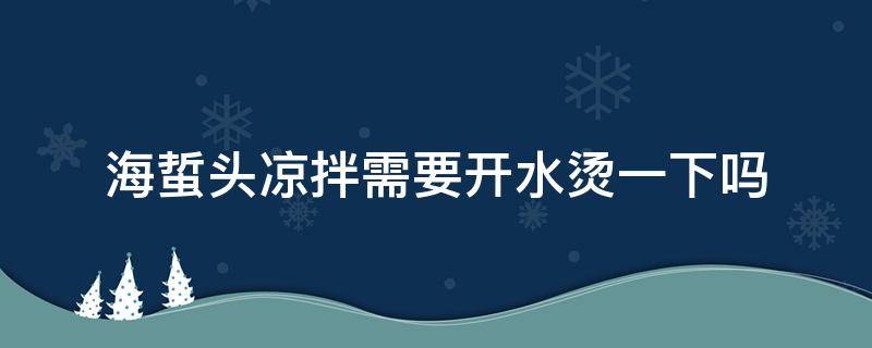 海蜇头凉拌需要开水烫一下吗（海蜇头凉拌要不要用开水煮一下）