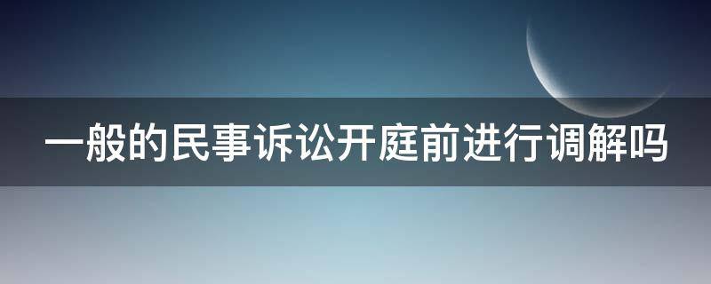 一般的民事诉讼开庭前进行调解吗 一般的民事诉讼开庭前进行调解吗要多久