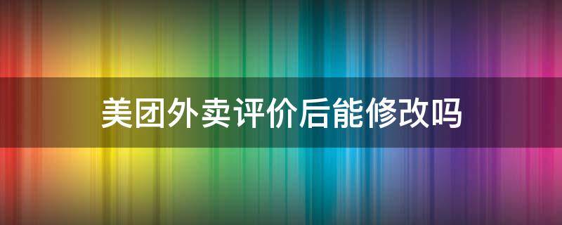 美團(tuán)外賣評(píng)價(jià)后能修改嗎 美團(tuán)外賣不能修改評(píng)價(jià)嗎