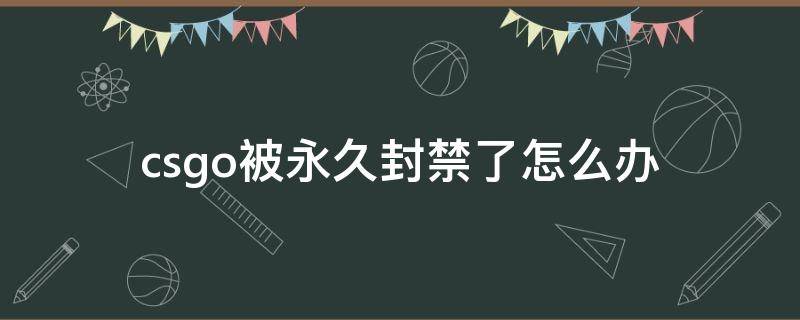 csgo被永久封禁了怎么办 csgo被永久封禁能解封吗