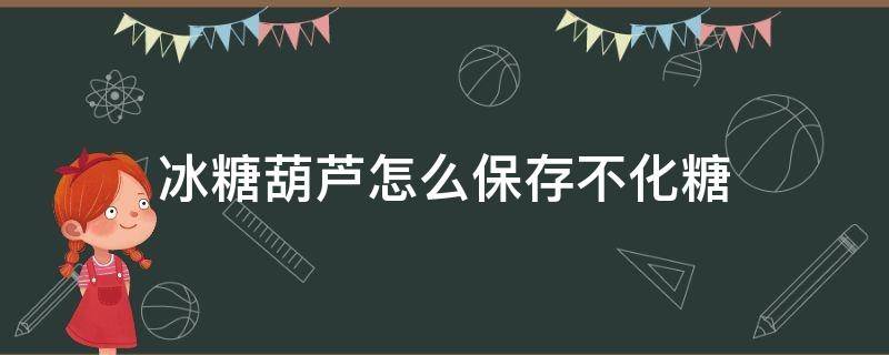 冰糖葫蘆怎么保存不化糖（冰糖葫蘆怎么保存才不會(huì)融化）