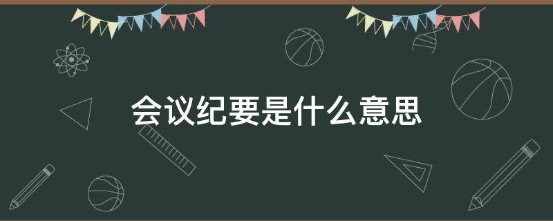 會(huì)議紀(jì)要是什么意思 會(huì)議紀(jì)要是什么意思?