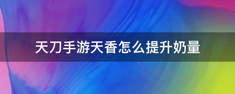 天刀手游天香怎么提升奶量 天刀奶妈怎么提升奶量