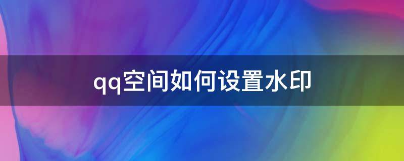 qq空間如何設(shè)置水印 QQ空間水印怎么設(shè)置