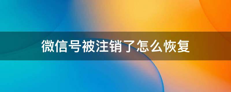 微信號被注銷了怎么恢復（微信號被注銷了怎么恢復好友）