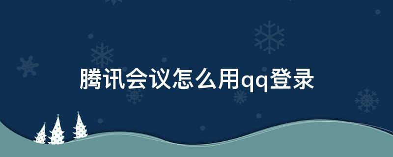 騰訊會議怎么用qq登錄 電腦騰訊會議怎么用qq登錄