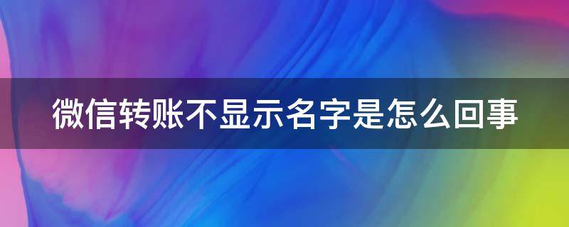 微信轉(zhuǎn)賬不顯示名字是怎么回事（微信轉(zhuǎn)賬不顯示名字是怎么回事但是消息可以發(fā)送）