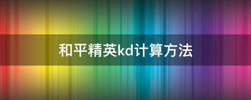 和平精英kd計(jì)算方法（和平精英kda計(jì)算公式）