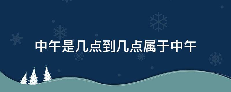 中午是幾點(diǎn)到幾點(diǎn)屬于中午（下午是幾點(diǎn)到幾點(diǎn)屬于中午）