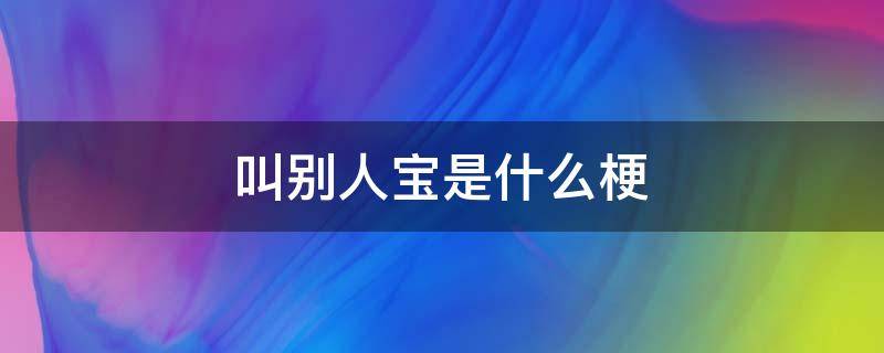 叫別人寶是什么梗（叫別人大寶是什么意思）