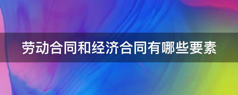 勞動合同和經(jīng)濟合同有哪些要素 勞動合同和經(jīng)濟合同的關系