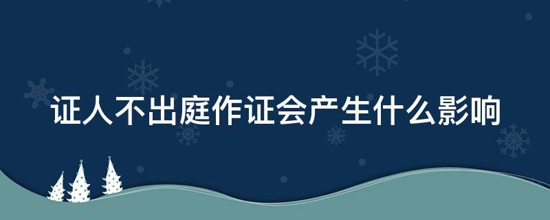 證人不出庭作證會產生什么影響（證人不出庭作證的正當理由）