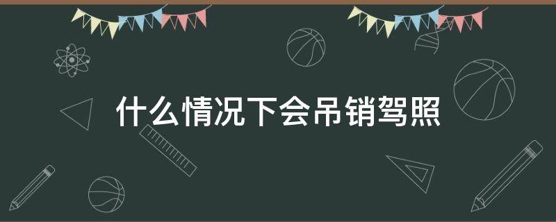 什么情況下會(huì)吊銷駕照（什么情況下會(huì)吊銷駕照兩年）