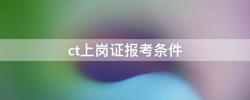 ct上崗證報考條件 ct上崗證報考條件需要什么學(xué)歷