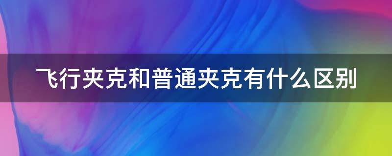 飛行夾克和普通夾克有什么區(qū)別（飛行夾克和普通夾克有什么區(qū)別圖片）