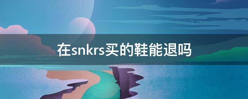 在snkrs買(mǎi)的鞋能退嗎（snkrs買(mǎi)到的鞋能退嗎）