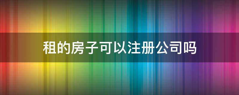 租的房子可以注册公司吗 出租屋可以注册公司吗