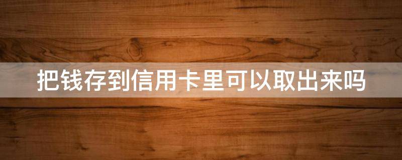 把钱存到信用卡里可以取出来吗 把钱存到信用卡里可以取出来吗现在